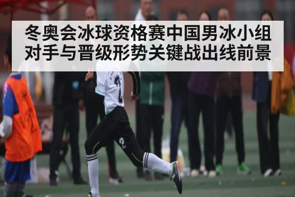冬奥会冰球资格赛中国男冰小组对手与晋级形势关键战出线前景